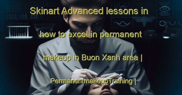 Skinart Advanced lessons in how to excel in permanent makeup in Buon Xanh area | PermanentmakeupTraining | PermanentmakeupClasses | SkinartTraining-Viet Nam